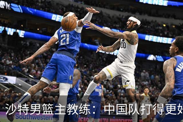 沙特男篮主教练：中国队打得更好